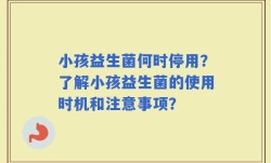 小孩益生菌何时停用？了解小孩益生菌的使用时机和注意事项？