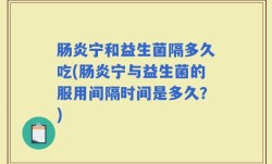 肠炎宁和益生菌隔多久吃(肠炎宁与益生菌的服用间隔时间是多久？)