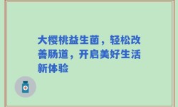 大樱桃益生菌，轻松改善肠道，开启美好生活新体验