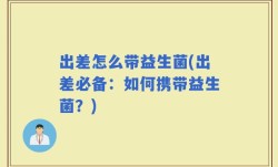 出差怎么带益生菌(出差必备：如何携带益生菌？)