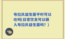 布拉氏益生菌平时可以吃吗(日常饮食可以摄入布拉氏益生菌吗？)