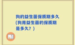 狗的益生菌保质期多久(狗用益生菌的保质期是多久？)