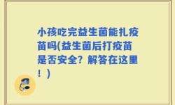 小孩吃完益生菌能扎疫苗吗(益生菌后打疫苗是否安全？解答在这里！)