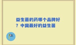 益生菌的药哪个品牌好？中国最好的益生菌