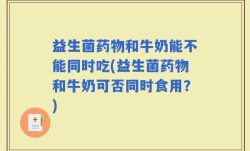 益生菌药物和牛奶能不能同时吃(益生菌药物和牛奶可否同时食用？)
