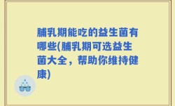 脯乳期能吃的益生菌有哪些(脯乳期可选益生菌大全，帮助你维持健康)