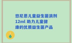 悠尼恩儿童益生菌滴剂12ml 助力儿童健康的优质益生菌产品