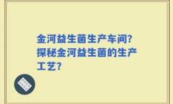 金河益生菌生产车间？探秘金河益生菌的生产工艺？