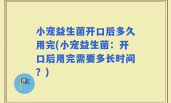 小宠益生菌开口后多久用完(小宠益生菌：开口后用完需要多长时间？)