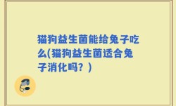 猫狗益生菌能给兔子吃么(猫狗益生菌适合兔子消化吗？)