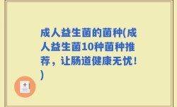 成人益生菌的菌种(成人益生菌10种菌种推荐，让肠道健康无忧！)