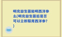喝完益生菌能喝西洋参么(喝完益生菌后是否可以立即服用西洋参？)