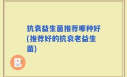 抗衰益生菌推荐哪种好(推荐好的抗衰老益生菌)