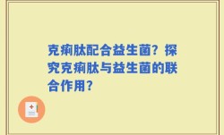 克痢肽配合益生菌？探究克痢肽与益生菌的联合作用？