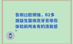 告别口腔烦恼，B2多源益生菌焕亮牙膏带你体验前所未有的清新感”