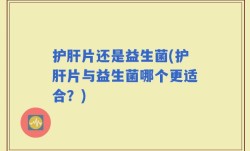 护肝片还是益生菌(护肝片与益生菌哪个更适合？)