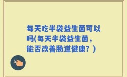 每天吃半袋益生菌可以吗(每天半袋益生菌，能否改善肠道健康？)