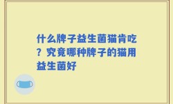 什么牌子益生菌猫肯吃？究竟哪种牌子的猫用益生菌好