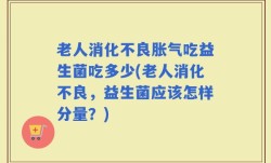 老人消化不良胀气吃益生菌吃多少(老人消化不良，益生菌应该怎样分量？)