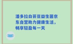潘多拉白芸豆益生菌京东自营助力健康生活，畅享轻盈每一天
