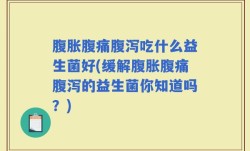 腹胀腹痛腹泻吃什么益生菌好(缓解腹胀腹痛腹泻的益生菌你知道吗？)