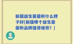 新疆益生菌菌粉什么牌子好(新疆哪个益生菌菌粉品牌值得推荐？)