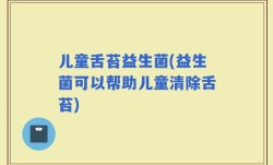 儿童舌苔益生菌(益生菌可以帮助儿童清除舌苔)