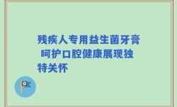 残疾人专用益生菌牙膏 呵护口腔健康展现独特关怀