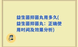 益生菌抑菌丸用多久(益生菌抑菌丸：正确使用时间及效果分析)
