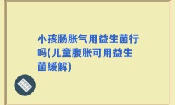 小孩肠胀气用益生菌行吗(儿童腹胀可用益生菌缓解)