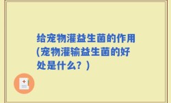 给宠物灌益生菌的作用(宠物灌输益生菌的好处是什么？)