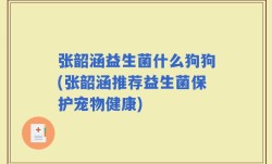 张韶涵益生菌什么狗狗(张韶涵推荐益生菌保护宠物健康)