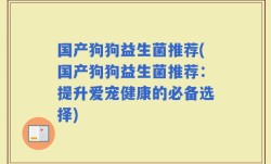 国产狗狗益生菌推荐(国产狗狗益生菌推荐：提升爱宠健康的必备选择)