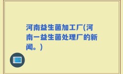河南益生菌加工厂(河南一益生菌处理厂的新闻。)