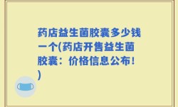 药店益生菌胶囊多少钱一个(药店开售益生菌胶囊：价格信息公布！)