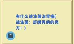 有什么益生菌治胃病(益生菌：舒缓胃病的良方！)