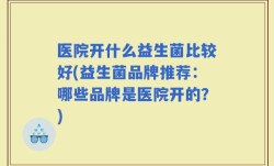 医院开什么益生菌比较好(益生菌品牌推荐：哪些品牌是医院开的？)