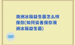 澳洲冰箱益生菌怎么样保存(如何妥善保存澳洲冰箱益生菌)
