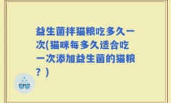 益生菌拌猫粮吃多久一次(猫咪每多久适合吃一次添加益生菌的猫粮？)