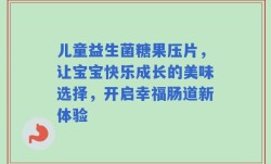 儿童益生菌糖果压片，让宝宝快乐成长的美味选择，开启幸福肠道新体验