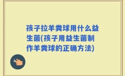 孩子拉羊粪球用什么益生菌(孩子用益生菌制作羊粪球的正确方法)