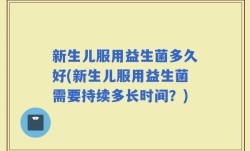 新生儿服用益生菌多久好(新生儿服用益生菌需要持续多长时间？)