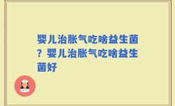 婴儿治胀气吃啥益生菌？婴儿治胀气吃啥益生菌好