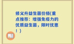 修义升益生菌价格(重点推荐：增强免疫力的优质益生菌，限时优惠！)