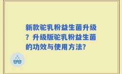 新款驼乳粉益生菌升级？升级版驼乳粉益生菌的功效与使用方法？