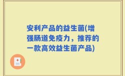 安利产品的益生菌(增强肠道免疫力，推荐的一款高效益生菌产品)