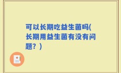 可以长期吃益生菌吗(长期用益生菌有没有问题？)