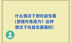什么情况下想吃益生菌(想提升免疫力？这种情况下吃益生菌最好)
