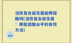活性复合益生菌能降尿酸吗(活性复合益生菌：降低尿酸水平的有效方法)