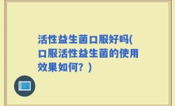 活性益生菌口服好吗(口服活性益生菌的使用效果如何？)